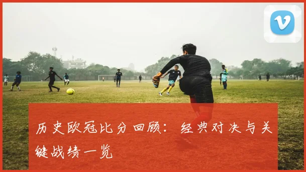历史欧冠比分回顾:经典对决与关键战绩一览
