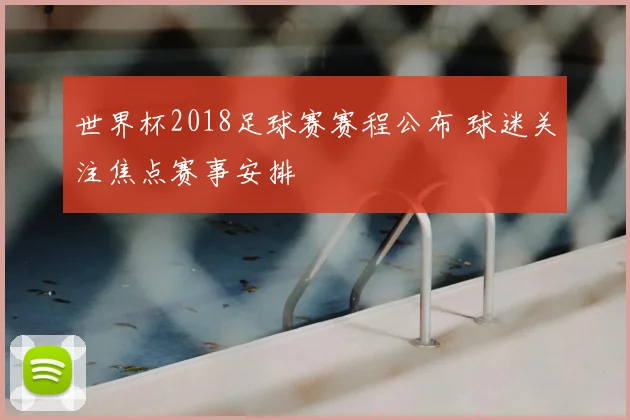 世界杯2018足球赛赛程公布 球迷关注焦点赛事安排
