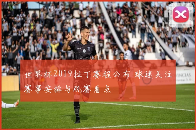 世界杯2019拉丁赛程公布 球迷关注赛事安排与观赛看点