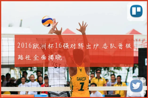 2016欧洲杯16强对阵出炉 各队晋级路径全面揭晓