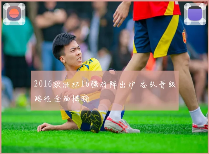2016欧洲杯16强对阵出炉 各队晋级路径全面揭晓