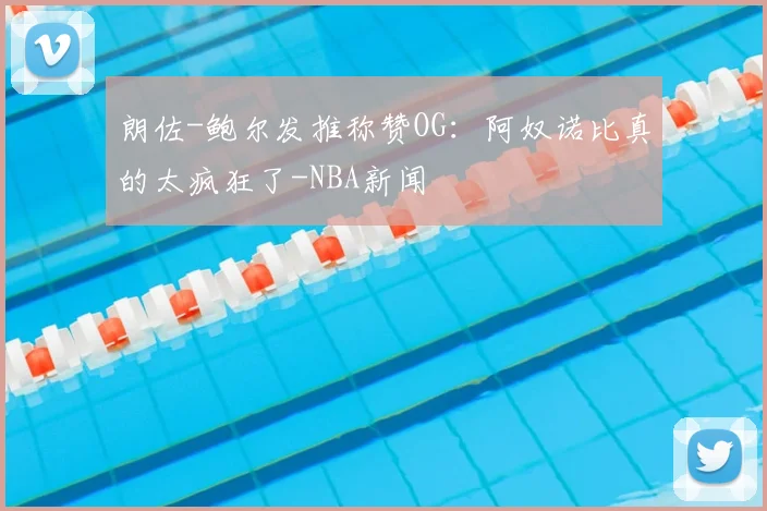 朗佐-鲍尔发推称赞OG:阿奴诺比真的太疯狂了-NBA新闻