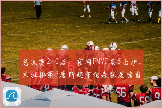 总决赛2-0后,官网FMVP前5出炉!文班排第3唐斯超布伦森跃居榜首
