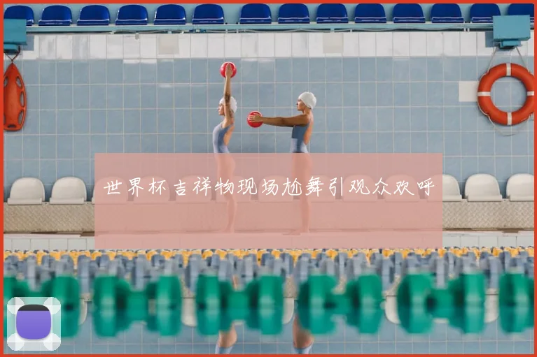 世界杯吉祥物现场尬舞引观众欢呼