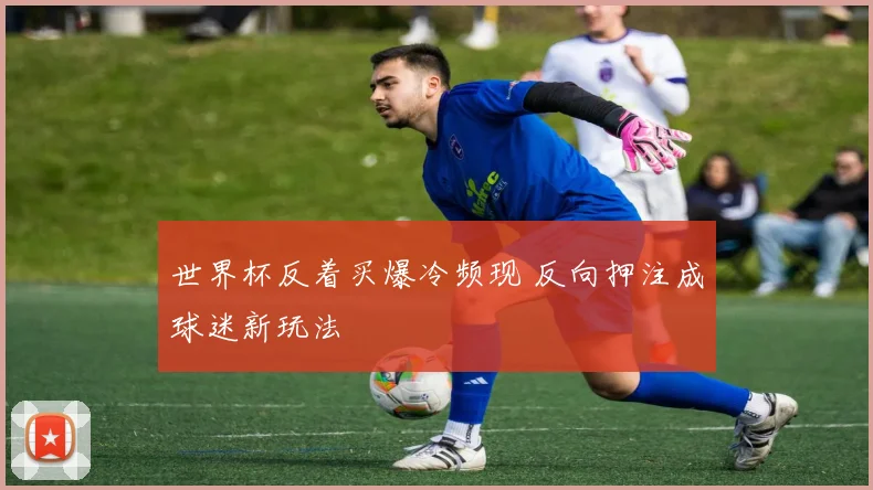 世界杯反着买爆冷频现 反向押注成球迷新玩法