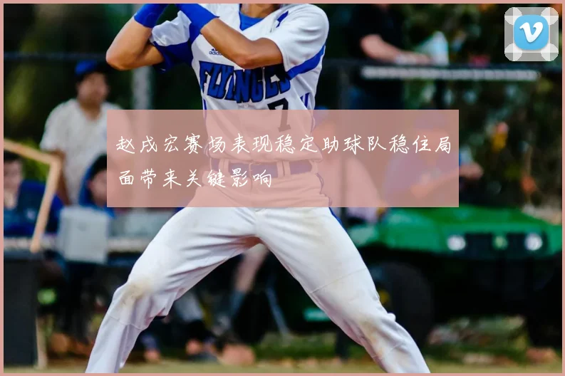 赵戌宏赛场表现稳定助球队稳住局面带来关键影响