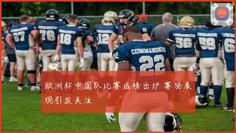 欧洲杯中国队比赛成绩出炉 赛场表现引发关注