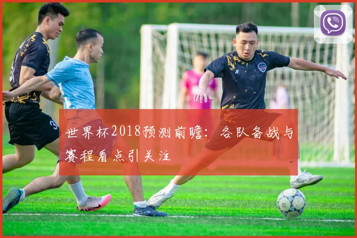 世界杯2018预测前瞻：各队备战与赛程看点引关注