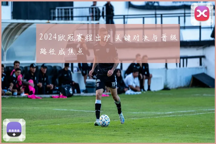 2024欧冠赛程出炉 关键对决与晋级路径成焦点